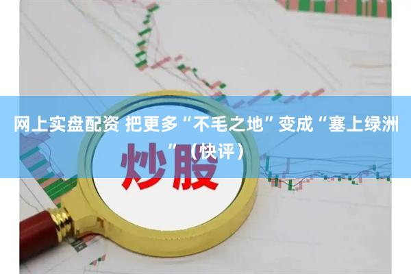 网上实盘配资 把更多“不毛之地”变成“塞上绿洲”（快评）