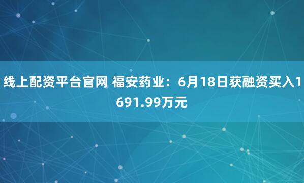 线上配资平台官网 福安药业：6月18日获融资买入1691.99万元