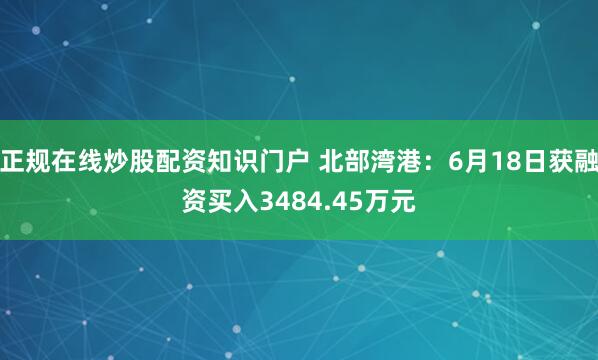正规在线炒股配资知识门户 北部湾港:6月18日获融资买入3484.45万元