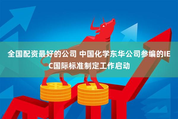 全国配资最好的公司 中国化学东华公司参编的IEC国际标准制定工作启动