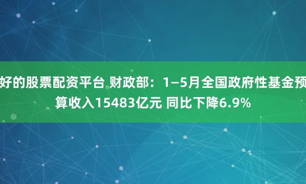 好的股票配资平台 财政部：1—5月全国政府性基金预算收入15483亿元 同比下降6.9%