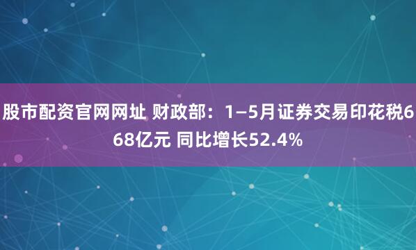 股市配资官网网址 财政部：1—5月证券交易印花税668亿元 同比增长52.4%