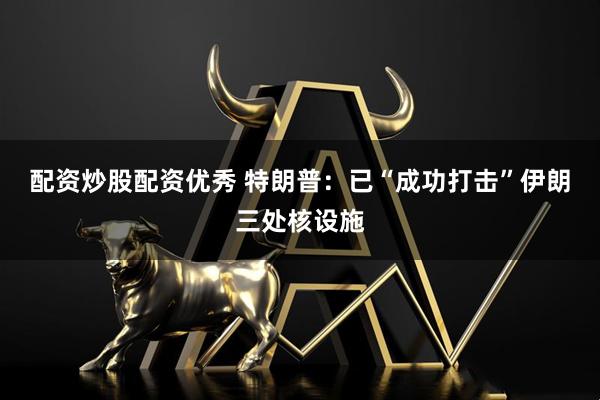 配资炒股配资优秀 特朗普：已“成功打击”伊朗三处核设施