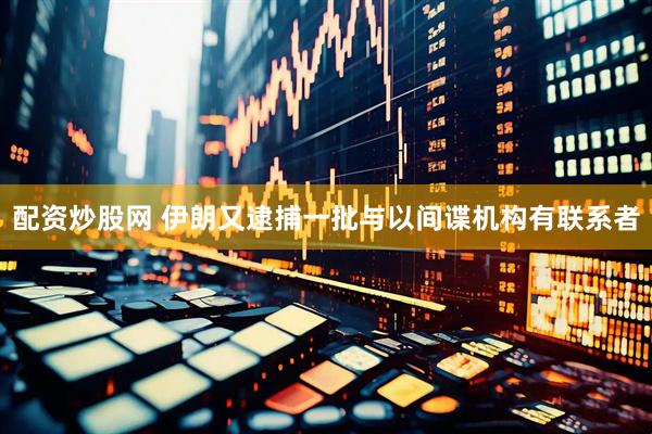 配资炒股网 伊朗又逮捕一批与以间谍机构有联系者