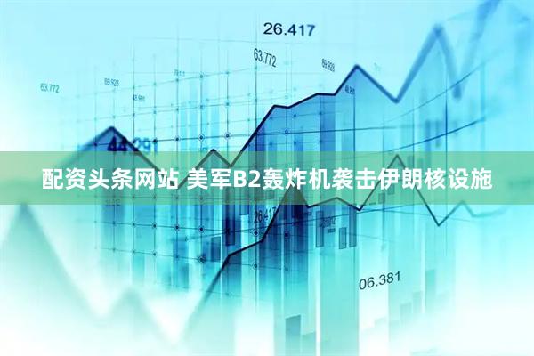 配资头条网站 美军B2轰炸机袭击伊朗核设施