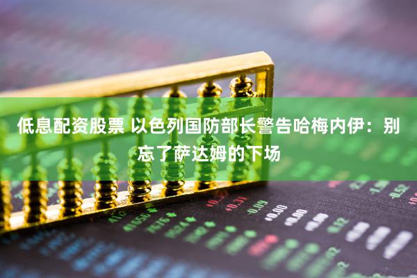 低息配资股票 以色列国防部长警告哈梅内伊：别忘了萨达姆的下场