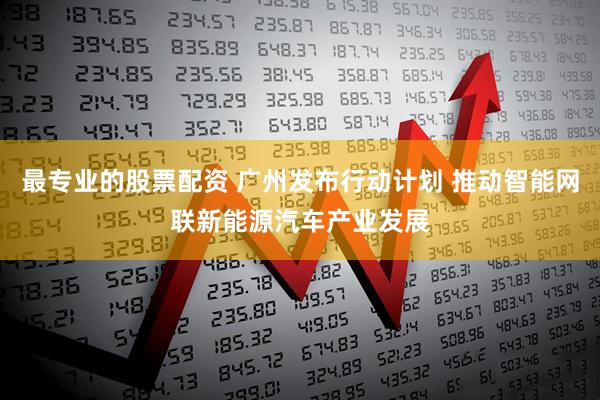 最专业的股票配资 广州发布行动计划 推动智能网联新能源汽车产业发展