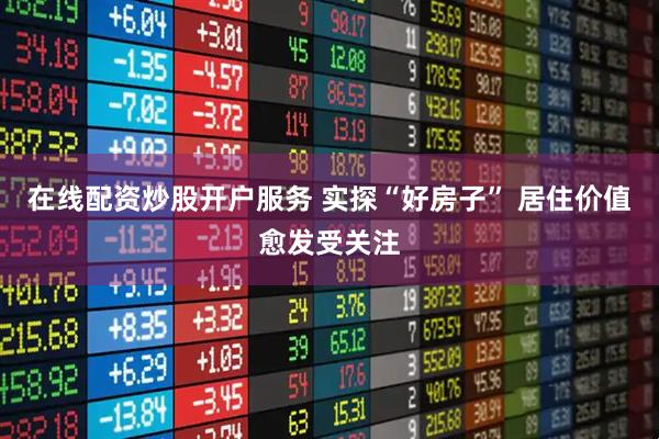 在线配资炒股开户服务 实探“好房子” 居住价值愈发受关注