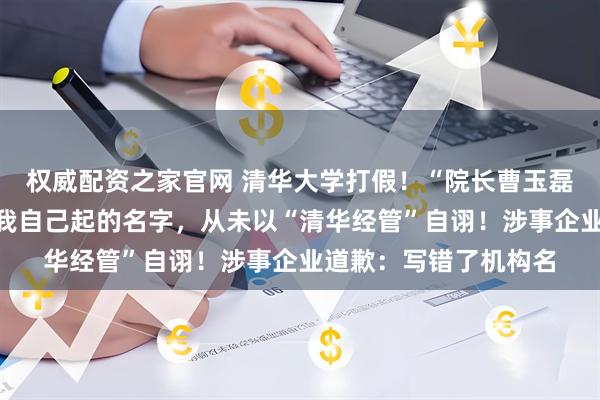 权威配资之家官网 清华大学打假！“院长曹玉磊”回应：清大经管是我自己起的名字，从未以“清华经管”自诩！涉事企业道歉：写错了机构名