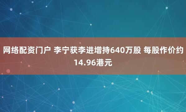 网络配资门户 李宁获李进增持640万股 每股作价约14.96港元