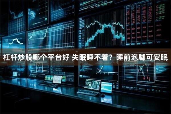 杠杆炒股哪个平台好 失眠睡不着？睡前泡脚可安眠