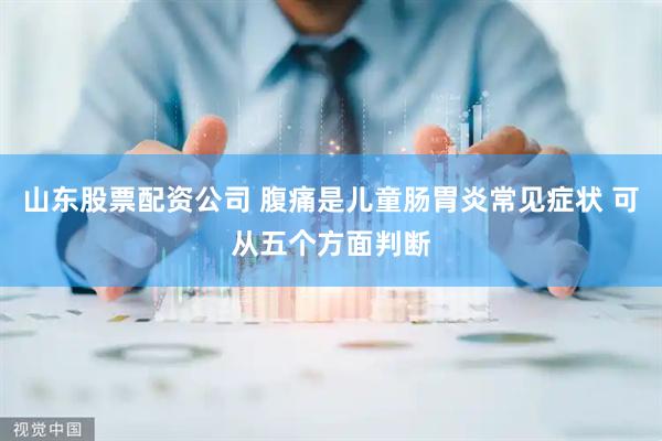 山东股票配资公司 腹痛是儿童肠胃炎常见症状 可从五个方面判断