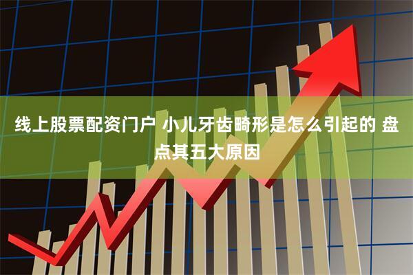线上股票配资门户 小儿牙齿畸形是怎么引起的 盘点其五大原因