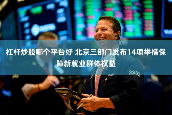 杠杆炒股哪个平台好 北京三部门发布14项举措保障新就业群体权益