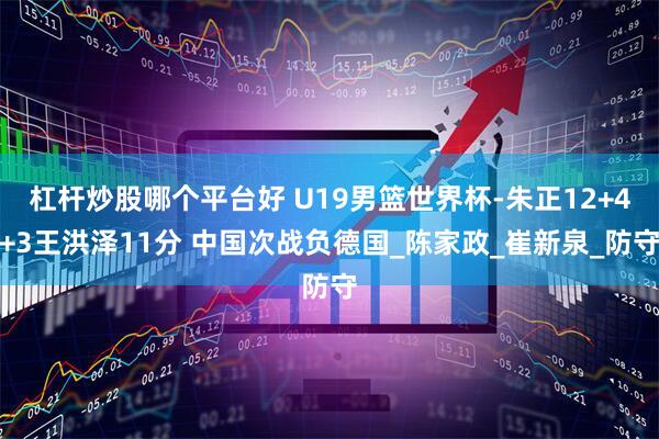 杠杆炒股哪个平台好 U19男篮世界杯-朱正12+4+3王洪泽11分 中国次战负德国_陈家政_崔新泉_防守