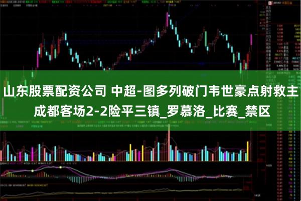 山东股票配资公司 中超-图多列破门韦世豪点射救主 成都客场2-2险平三镇_罗慕洛_比赛_禁区