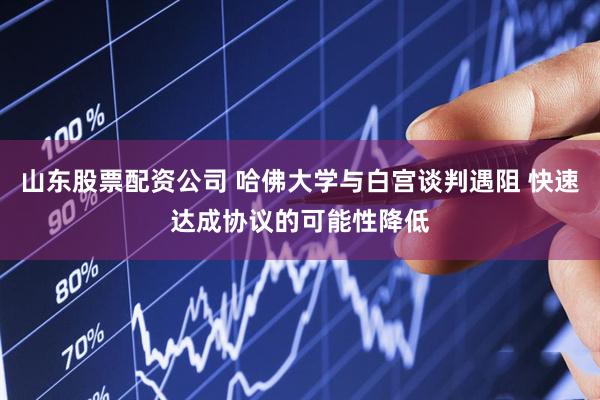 山东股票配资公司 哈佛大学与白宫谈判遇阻 快速达成协议的可能性降低
