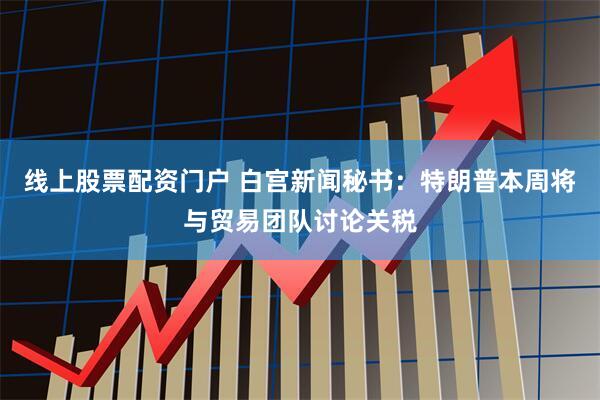 线上股票配资门户 白宫新闻秘书：特朗普本周将与贸易团队讨论关税