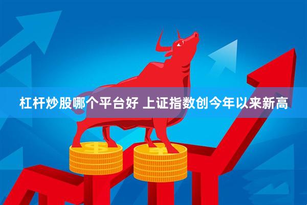杠杆炒股哪个平台好 上证指数创今年以来新高