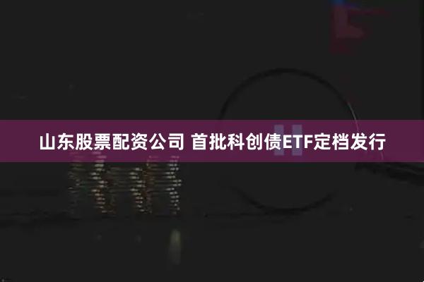 山东股票配资公司 首批科创债ETF定档发行