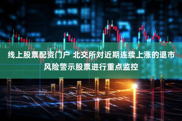 线上股票配资门户 北交所对近期连续上涨的退市风险警示股票进行重点监控