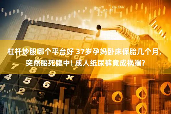 杠杆炒股哪个平台好 37岁孕妈卧床保胎几个月, 突然胎死腹中! 成人纸尿裤竟成祸端?