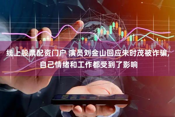 线上股票配资门户 演员刘金山回应朱时茂被诈骗, 自己情绪和工作都受到了影响
