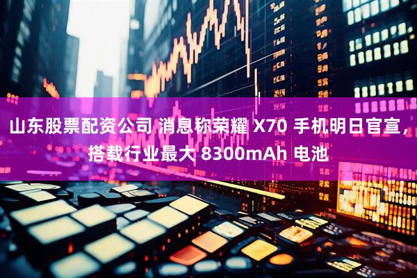 山东股票配资公司 消息称荣耀 X70 手机明日官宣，搭载行业最大 8300mAh 电池