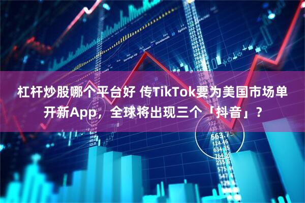 杠杆炒股哪个平台好 传TikTok要为美国市场单开新App，全球将出现三个「抖音」？