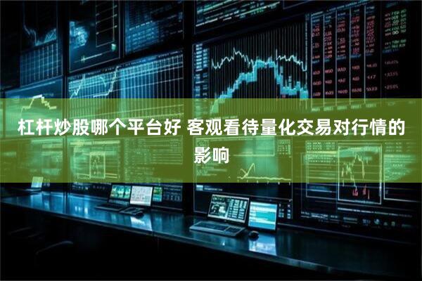 杠杆炒股哪个平台好 客观看待量化交易对行情的影响