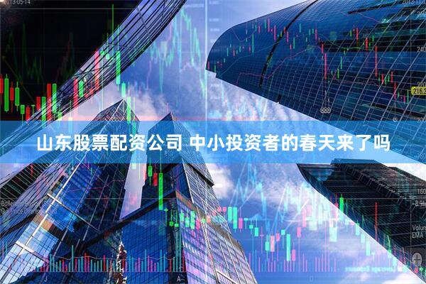 山东股票配资公司 中小投资者的春天来了吗