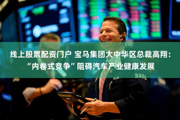线上股票配资门户 宝马集团大中华区总裁高翔：“内卷式竞争”阻碍汽车产业健康发展