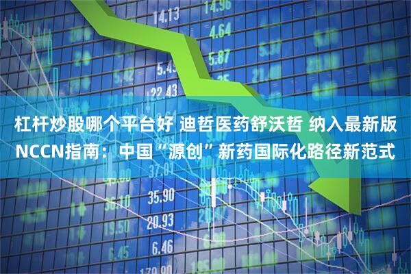 杠杆炒股哪个平台好 迪哲医药舒沃哲 纳入最新版NCCN指南：中国“源创”新药国际化路径新范式