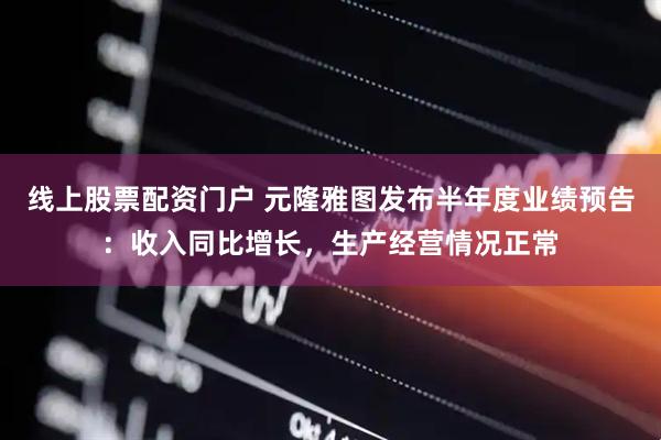 线上股票配资门户 元隆雅图发布半年度业绩预告：收入同比增长，生产经营情况正常