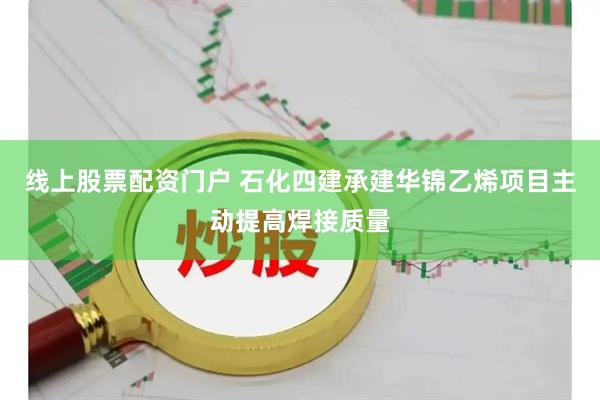 线上股票配资门户 石化四建承建华锦乙烯项目主动提高焊接质量