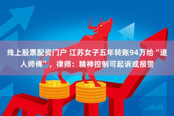 线上股票配资门户 江苏女子五年转账94万给“道人师傅”，律师：精神控制可起诉或报警