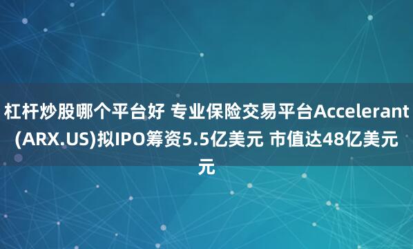 杠杆炒股哪个平台好 专业保险交易平台Accelerant(ARX.US)拟IPO筹资5.5亿美元 市值达48亿美元