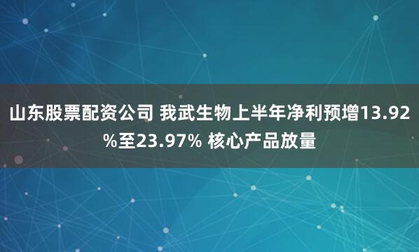 山东股票配资公司 我武生物上半年净利预增13.92%至23.97% 核心产品放量