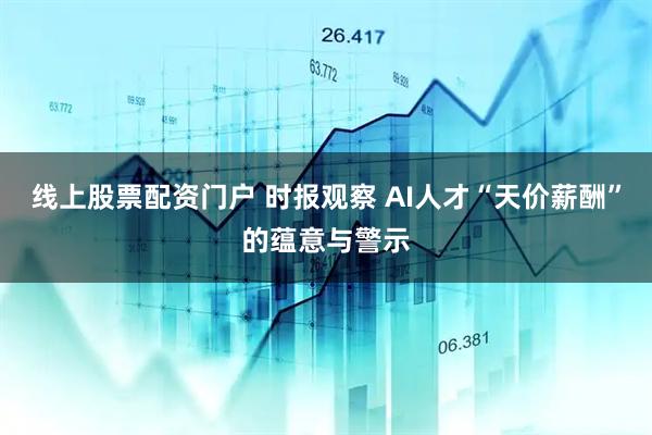 线上股票配资门户 时报观察 AI人才“天价薪酬”的蕴意与警示