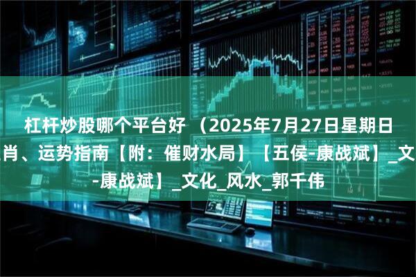 杠杆炒股哪个平台好 （2025年7月27日星期日）五行穿衣、生肖、运势指南【附：催财水局】【五侯-康战斌】_文化_风水_郭千伟