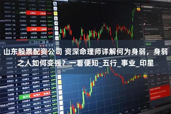 山东股票配资公司 资深命理师详解何为身弱，身弱之人如何变强？一看便知_五行_事业_印星