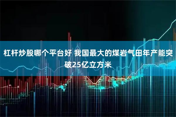 杠杆炒股哪个平台好 我国最大的煤岩气田年产能突破25亿立方米