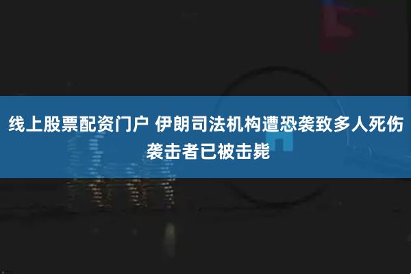 线上股票配资门户 伊朗司法机构遭恐袭致多人死伤 袭击者已被击毙