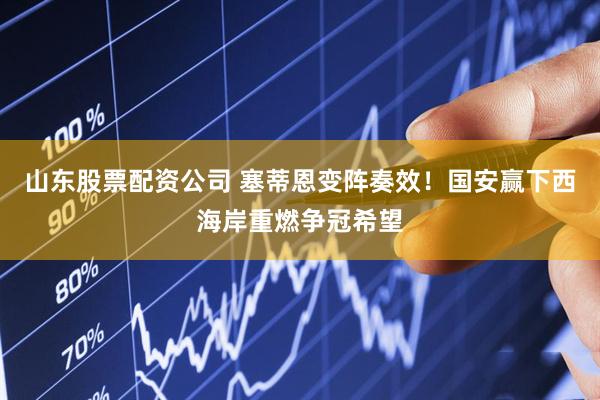 山东股票配资公司 塞蒂恩变阵奏效！国安赢下西海岸重燃争冠希望