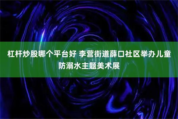 杠杆炒股哪个平台好 李营街道薛口社区举办儿童防溺水主题美术展