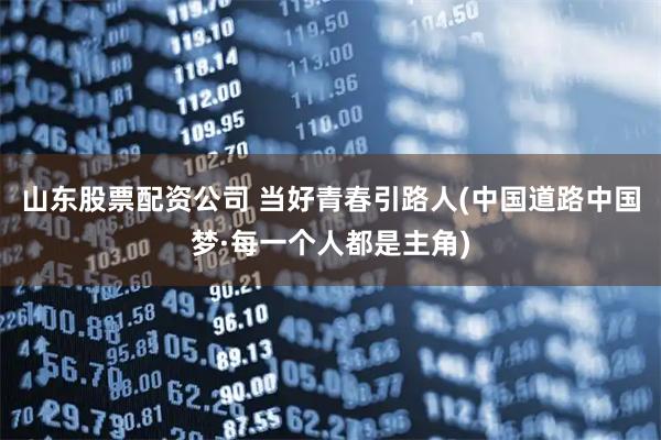 山东股票配资公司 当好青春引路人(中国道路中国梦·每一个人都是主角)