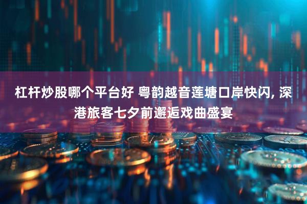 杠杆炒股哪个平台好 粤韵越音莲塘口岸快闪, 深港旅客七夕前邂逅戏曲盛宴