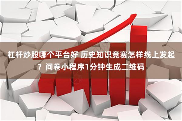 杠杆炒股哪个平台好 历史知识竞赛怎样线上发起？问卷小程序1分钟生成二维码