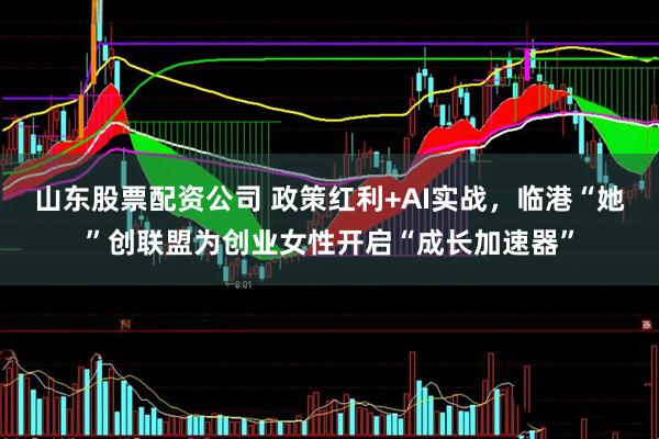 山东股票配资公司 政策红利+AI实战，临港“她”创联盟为创业女性开启“成长加速器”