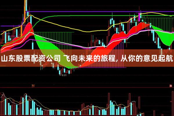 山东股票配资公司 飞向未来的旅程, 从你的意见起航